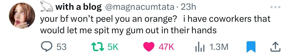 organ - with a blog 23h your bf won't peel you an orange? i have coworkers that would let me spit my gum out in their hands 53 47K 1.3M ...