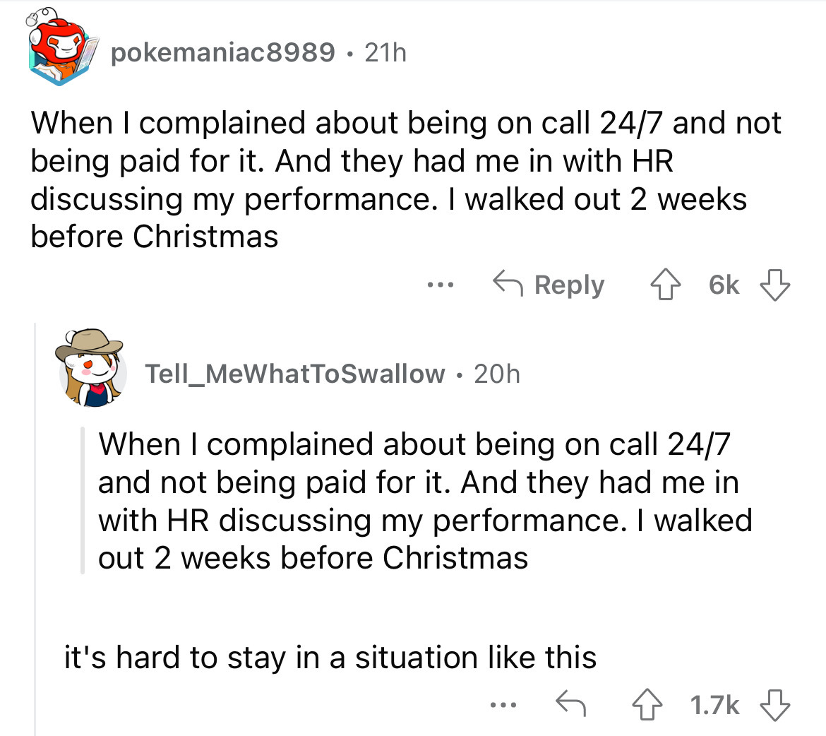 angle - pokemaniac8989 21h When I complained about being on call 247 and not being paid for it. And they had me in with Hr discussing my performance. I walked out 2 weeks before Christmas ... Tell MeWhatToSwallow 20h 46k When I complained about being on c