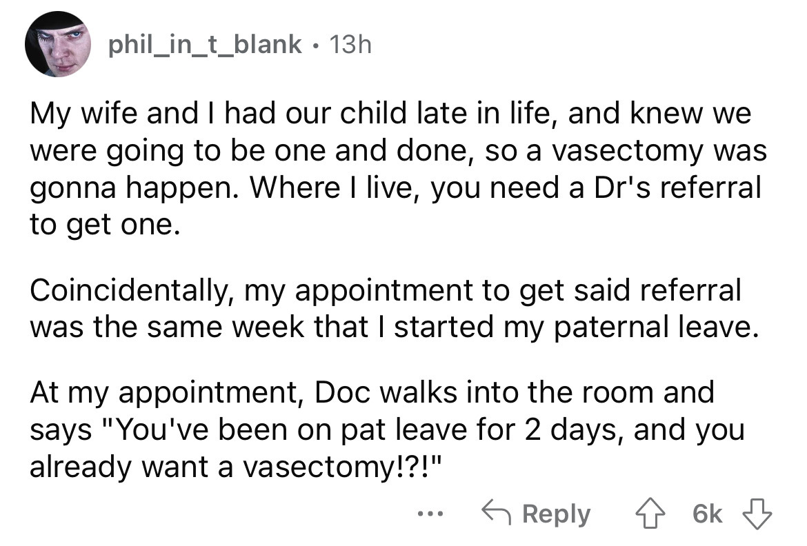 angle - phil_in_t_blank. 13h My wife and I had our child late in life, and knew we were going to be one and done, so a vasectomy was gonna happen. Where I live, you need a Dr's referral to get one. Coincidentally, my appointment to get said referral was t