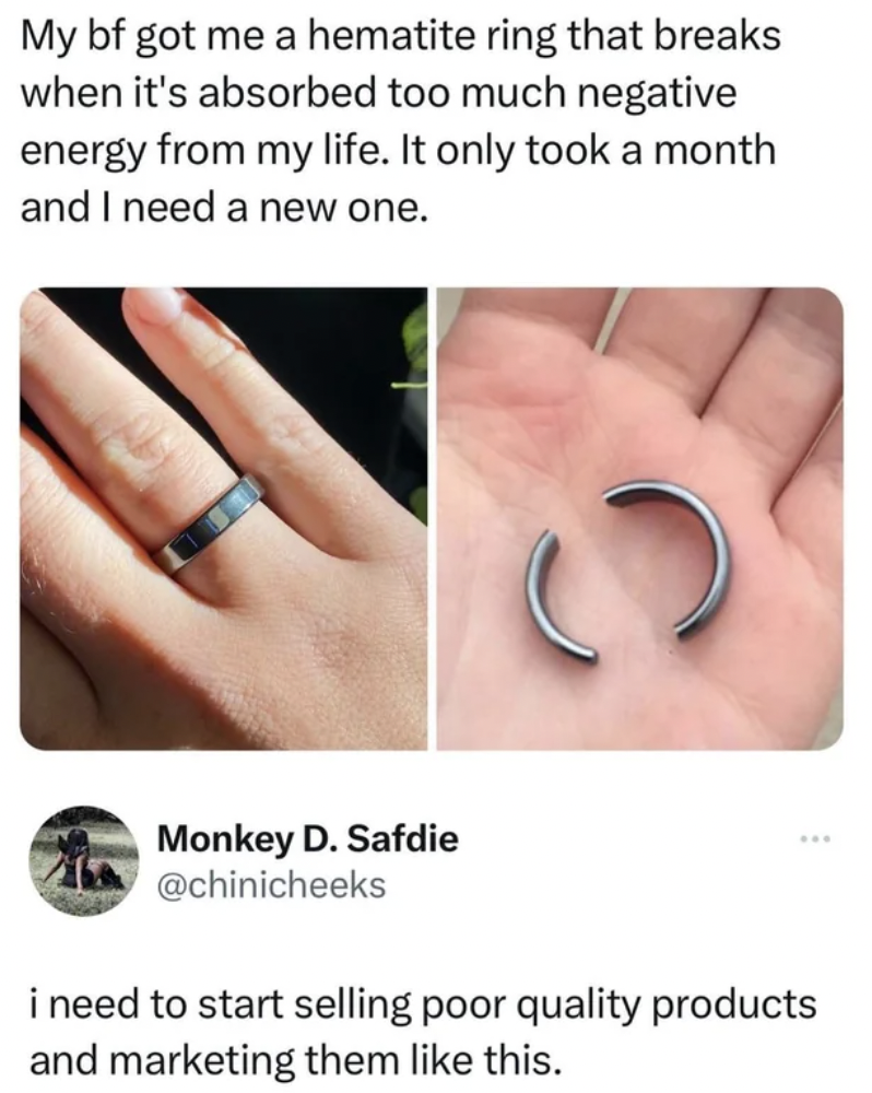 hematite ring meme - My bf got me a hematite ring that breaks when it's absorbed too much negative energy from my life. It only took a month and I need a new one. Monkey D. Safdie i need to start selling poor quality products and marketing them this.