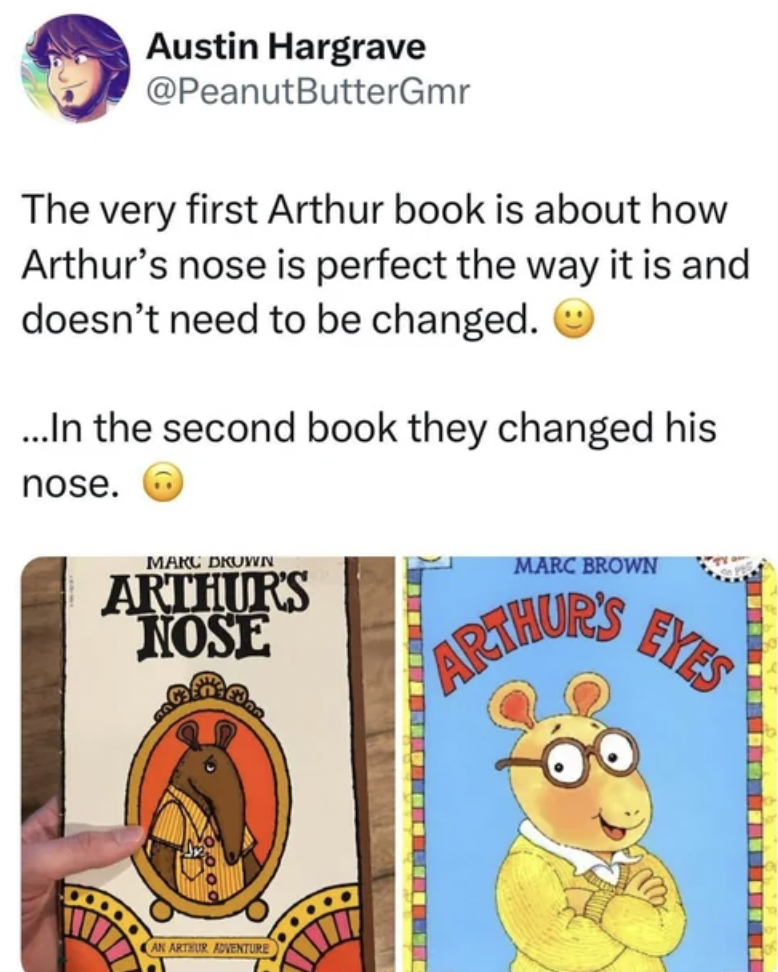arthur's nose - Austin Hargrave ButterGmr The very first Arthur book is about how Arthur's nose is perfect the way it is and doesn't need to be changed. ...In the second book they changed his nose. Makl Druwn Arthur'S Nose An Artur Aventure Marc Brown Art
