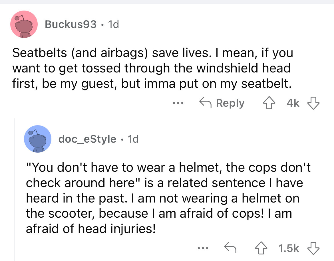 angle - Buckus93 1d Seatbelts and airbags save lives. I mean, if you want to get tossed through the windshield head first, be my guest, but imma put on my seatbelt. ... 4k doc_eStyle. 1d "You don't have to wear a helmet, the cops don't check around here" 