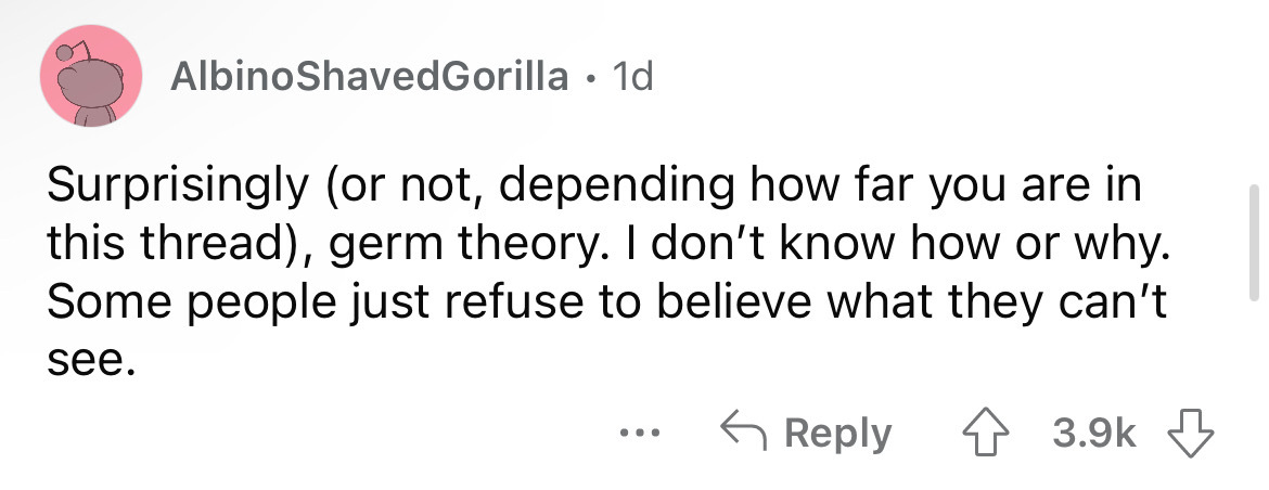 angle - AlbinoShavedGorilla 1d Surprisingly or not, depending how far you are in this thread, germ theory. I don't know how or why. Some people just refuse to believe what they can't see. ...