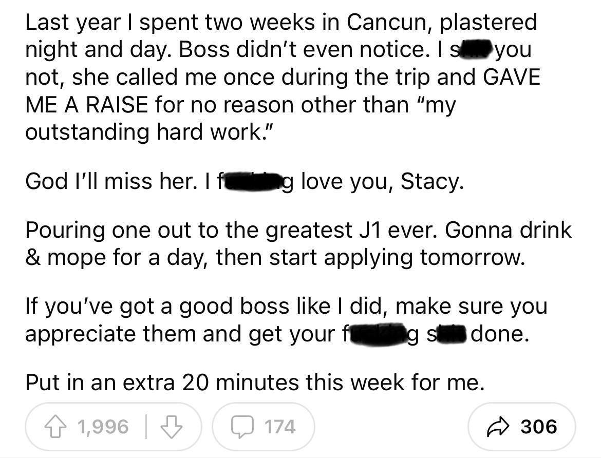 angle - Last year I spent two weeks in Cancun, plastered night and day. Boss didn't even notice. I s you not, she called me once during the trip and Gave Me A Raise for no reason other than "my outstanding hard work." God I'll miss her. I g love you, Stac