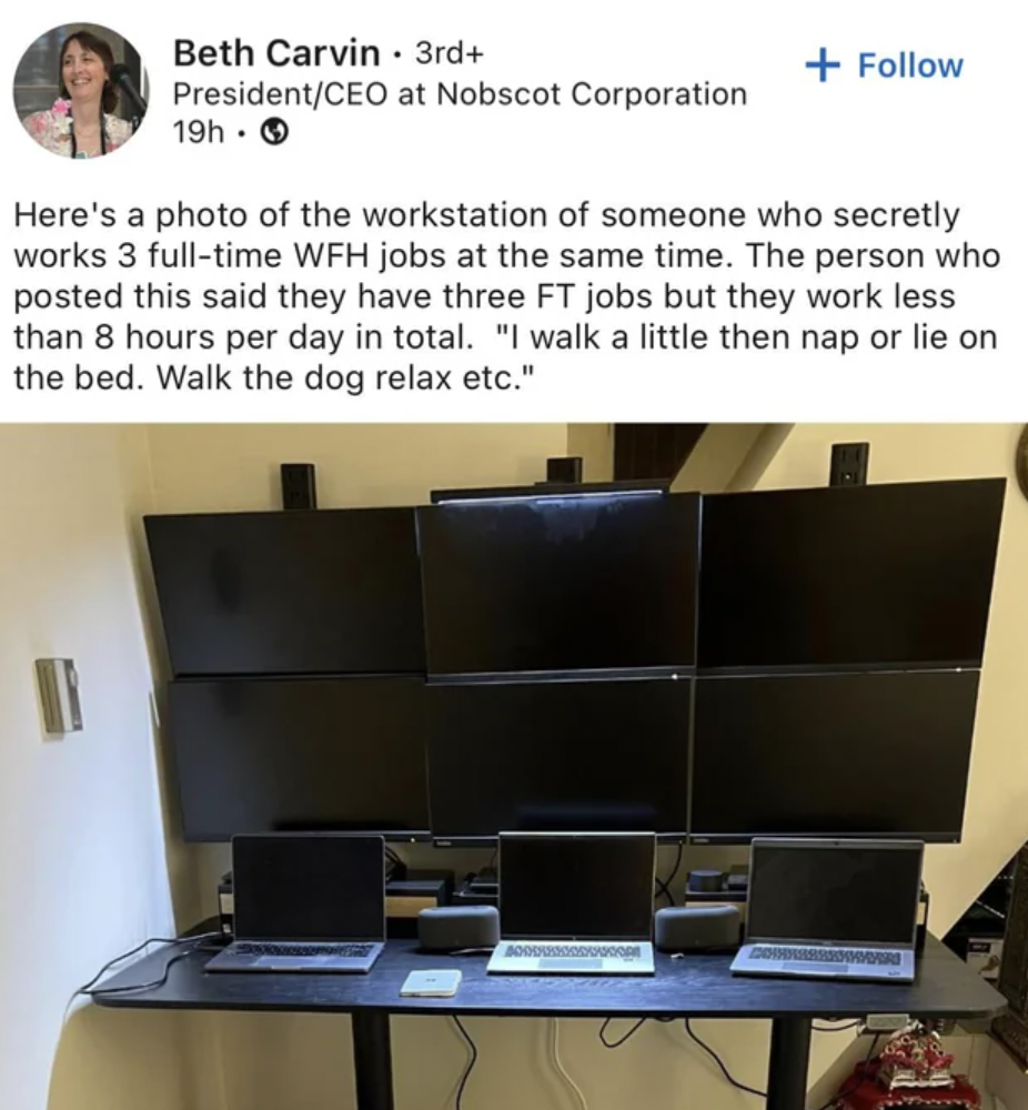 desk - Beth Carvin PresidentCeo 11 19h. 3rd at Nobscot Corporation Here's a photo of the workstation of someone who secretly works 3 fulltime Wfh jobs at the same time. The person who posted this said they have three Ft jobs but they work less than 8 hour