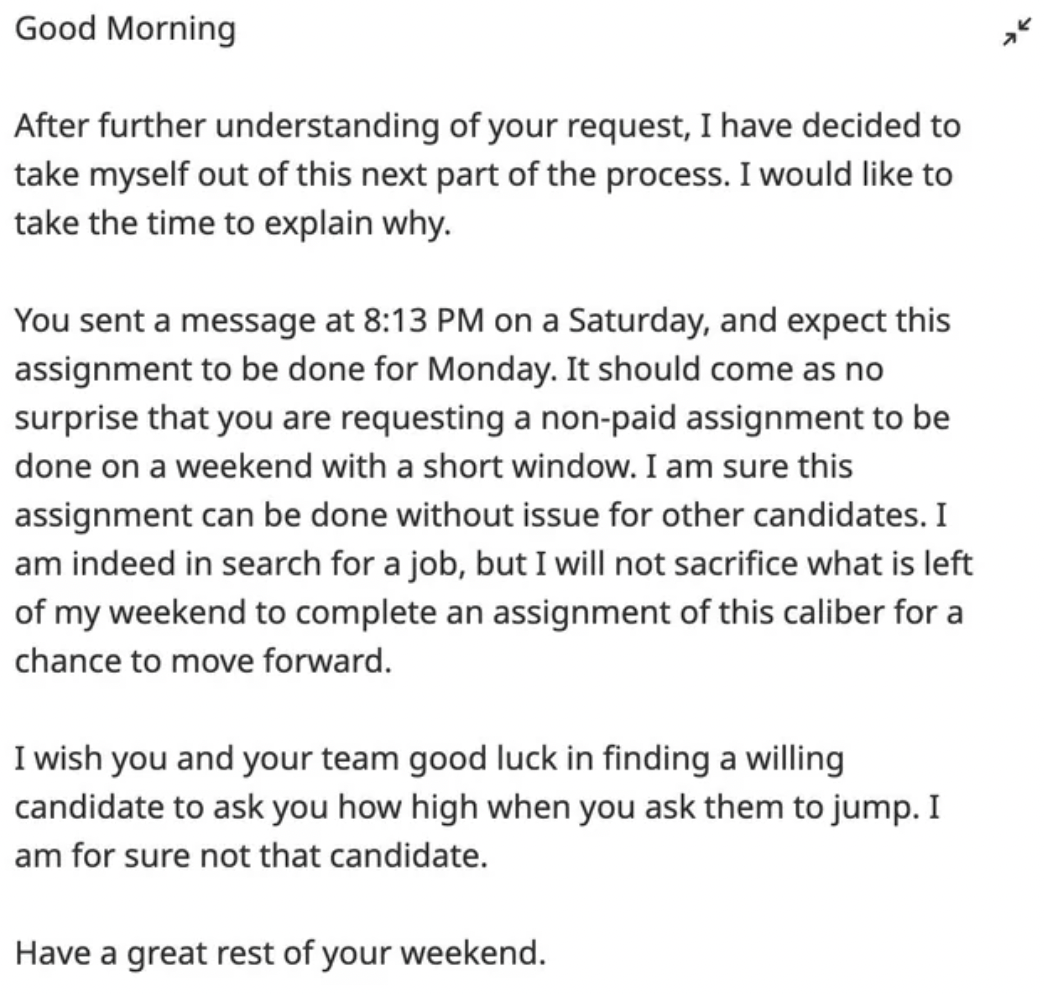 document - Good Morning After further understanding of your request, I have decided to take myself out of this next part of the process. I would to take the time to explain why. You sent a message at on a Saturday, and expect this assignment to be done fo