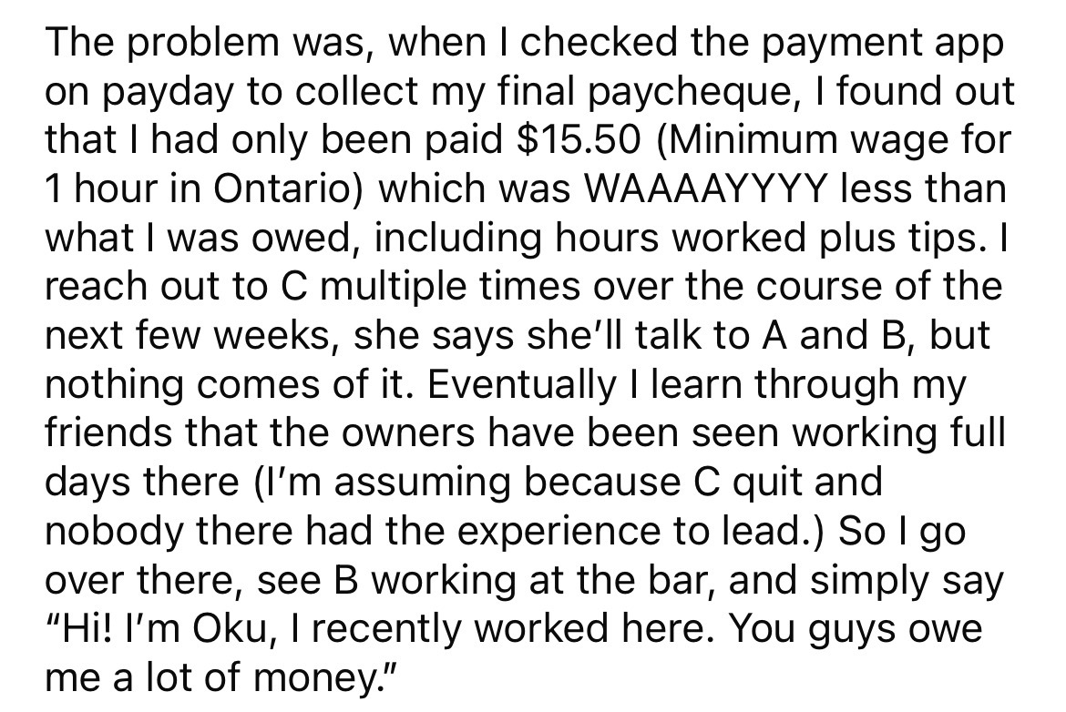 angle - The problem was, when I checked the payment app on payday to collect my final paycheque, I found out that I had only been paid $15.50 Minimum wage for 1 hour in Ontario which was Waaaayyyy less than what I was owed, including hours worked plus tip
