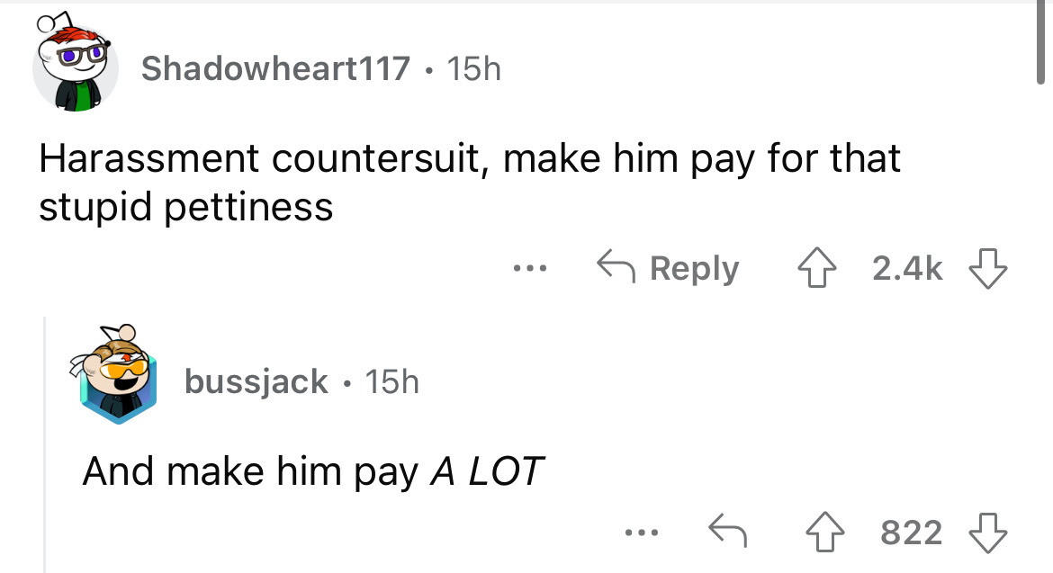 angle - Shadowheart117 15h Harassment countersuit, make him pay for that stupid pettiness ... bussjack 15h And make him pay A Lot ... 822