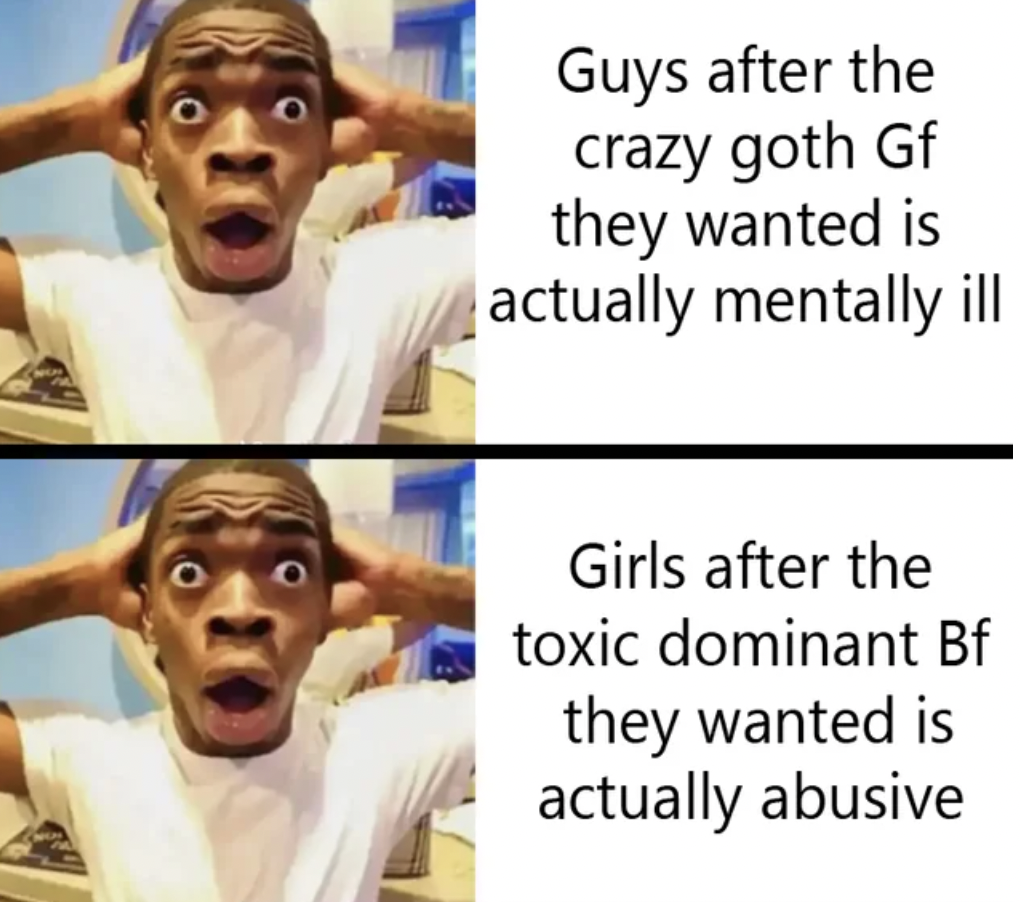 man - Guys after the crazy goth Gf they wanted is actually mentally ill Girls after the toxic dominant Bf they wanted is actually abusive