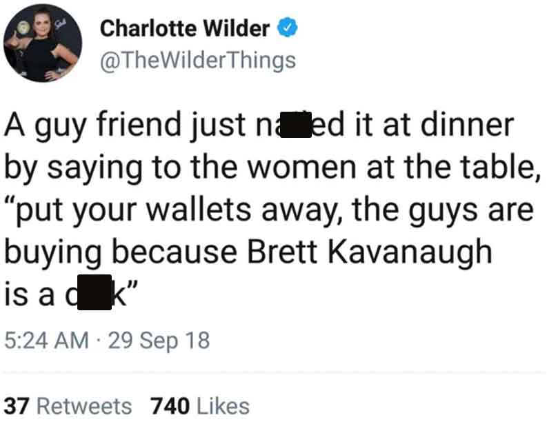 document - Charlotte Wilder Things A guy friend just ned it at dinner by saying to the women at the table, "put your wallets away, the guys are buying because Brett Kavanaugh is a k d 29 Sep 18 37 740