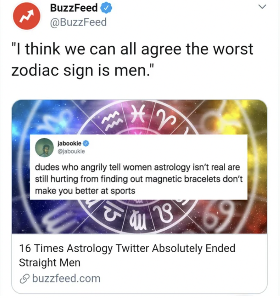 graphics - BuzzFeed "I think we can all agree the worst zodiac sign is men." 2 dudes who angrily tell women astrology isn't real are still hurting from finding out magnetic bracelets don't make you better at sports 28 jabookie > m 16 Times Astrology Twitt