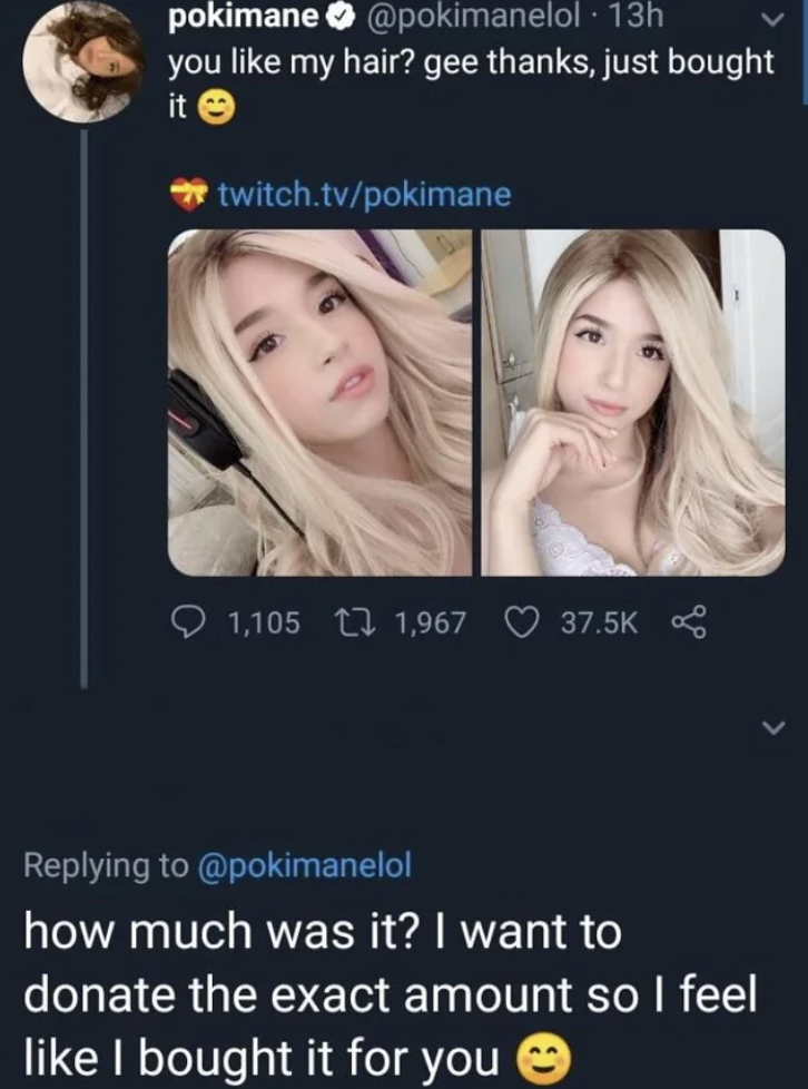 beauty - pokimane . 13h you my hair? gee thanks, just bought it twitch.tvpokimane 1,105 1,967 how much was it? I want to donate the exact amount so I feel I bought it for you