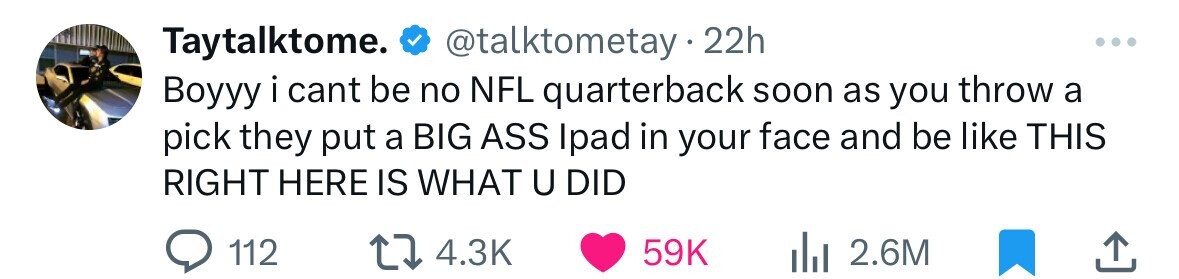 Taytalktome. 22h Boyyy i cant be no Nfl quarterback soon as you throw a pick they put a Big Ass Ipad in your face and be This Right Here Is What U Did 112 59K 2.6M ..