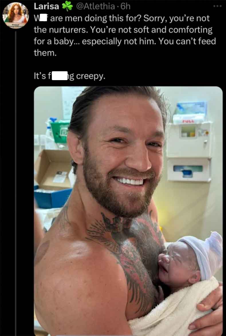 conor mcgregor baby name - Larisa 6h Ware men doing this for? Sorry, you're not the nurturers. You're not soft and comforting for a baby... especially not him. You can't feed them. It's f ng creepy.