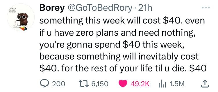 paper - have to yaga Borey Rory. 21h something this week will cost $40. even if u have zero plans and need nothing, you're gonna spend $40 this week, because something will inevitably cost $40. for the rest of your life til u die. $40 16,150 200 1.5M