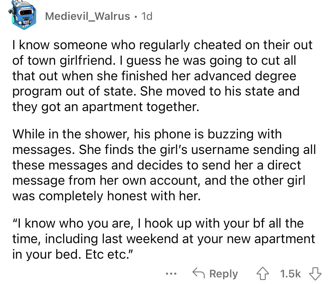 angle - M Medievil_Walrus. 1d I know someone who regularly cheated on their out of town girlfriend. I guess he was going to cut all that out when she finished her advanced degree program out of state. She moved to his state and they got an apartment toget