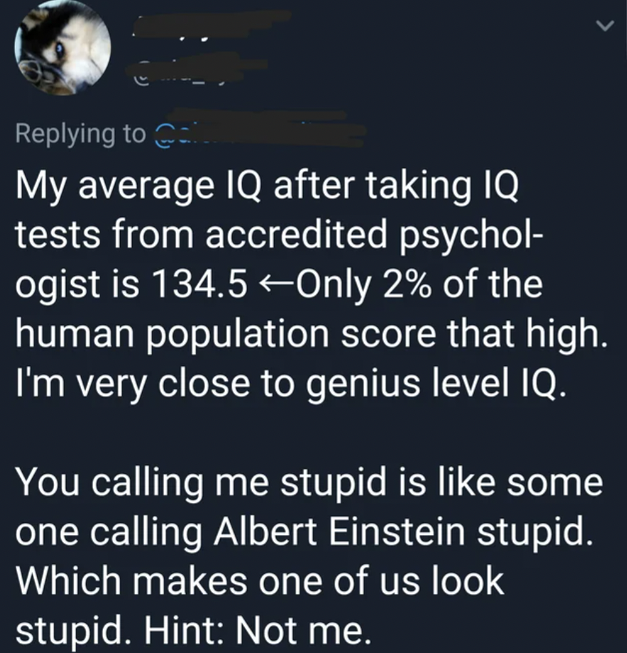 atmosphere - My average Iq after taking Iq tests from accredited psychol ogist is 134.5 Only 2% of the human population score that high. I'm very close to genius level Iq. You calling me stupid is some one calling Albert Einstein stupid. Which makes one o