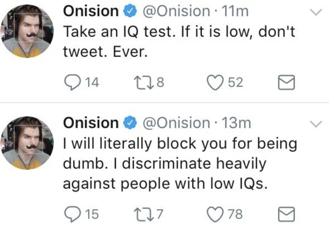 head - Onision 11m Take an Iq test. If it is low, don't tweet. Ever. 14 178 . 52 Onision 13m . I will literally block you for being dumb. I discriminate heavily against people with low IQs. 15 277 78