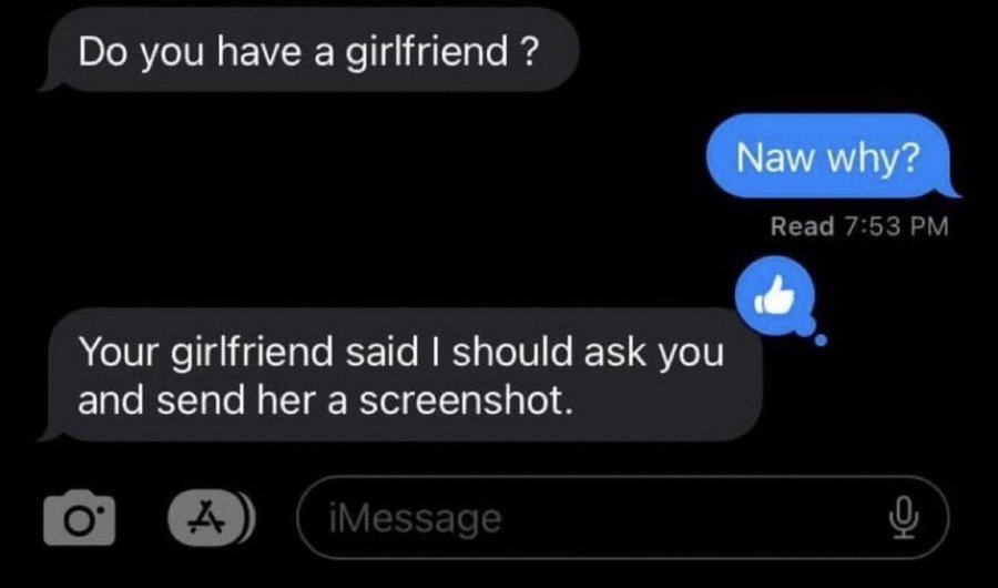 way you live i have no idea - Do you have a girlfriend? Your girlfriend said I should ask you and send her a screenshot. O A iMessage Naw why? Read 0