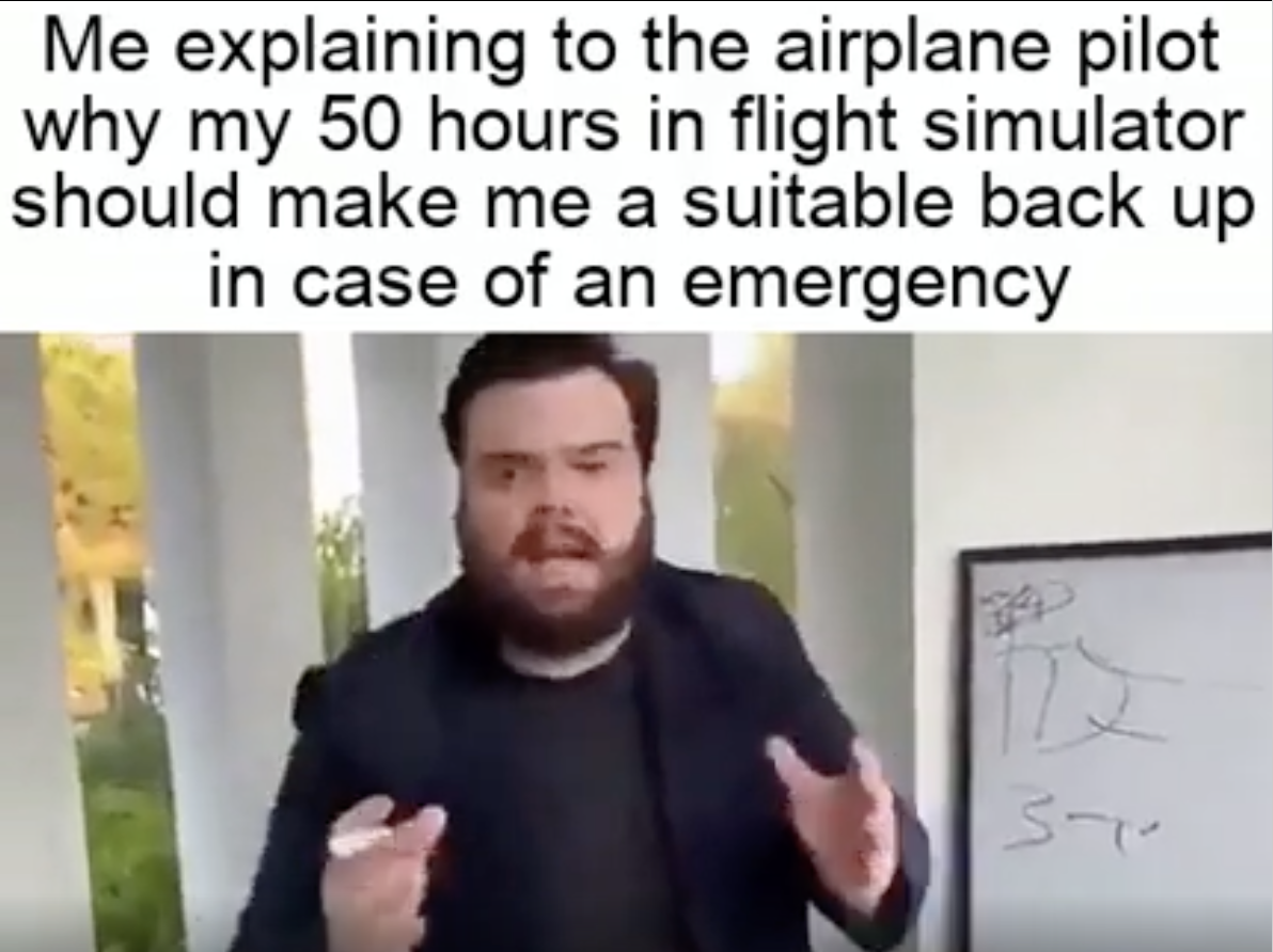 man - Me explaining to the airplane pilot why my 50 hours in flight simulator should make me a suitable back up in case of an emergency St