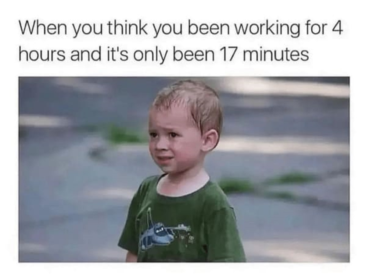 work memes - When you think you been working for 4 hours and it's only been 17 minutes
