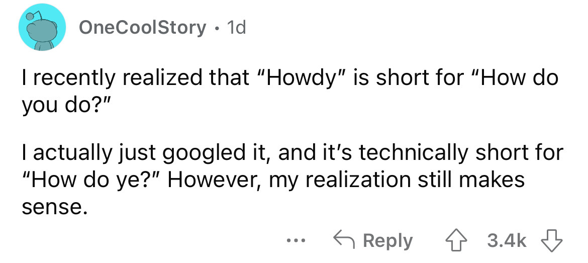angle - OneCoolStory. 1d. I recently realized that "Howdy" is short for "How do you do?" I actually just googled it, and it's technically short for "How do ye?" However, my realization still makes sense.
