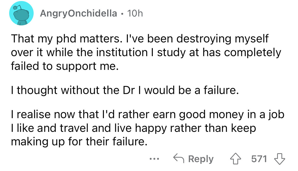 angle - Angry Onchidella 10h. That my phd matters. I've been destroying myself over it while the institution I study at has completely failed to support me. I thought without the Dr I would be a failure. I realise now that I'd rather earn good money in a 