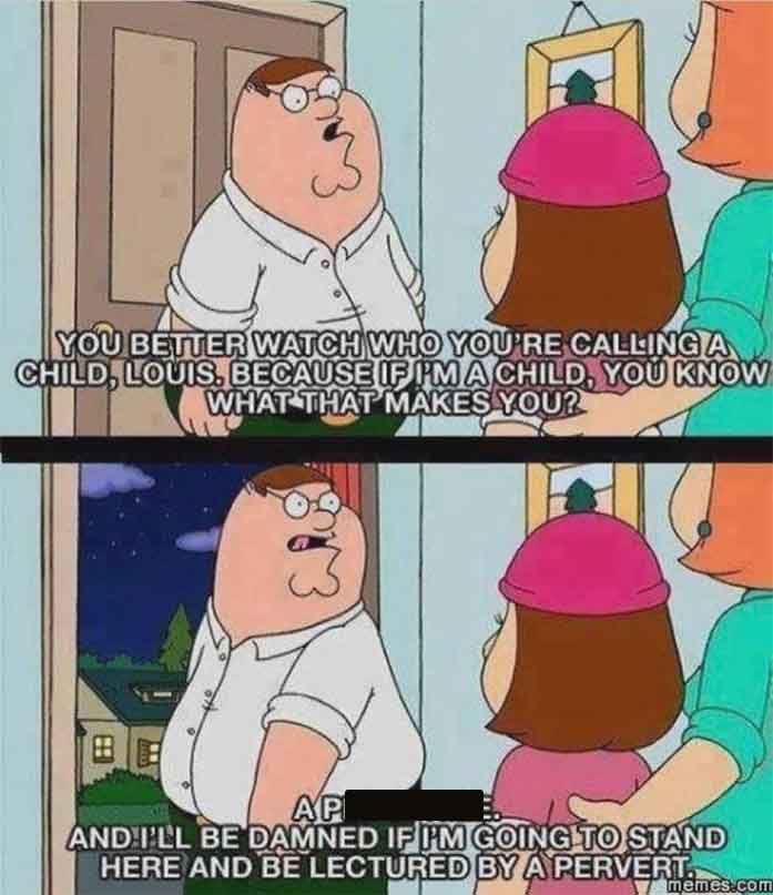 lectured by a pervert family guy - You Better Watch Who You'Re Calling A Child, Louis, Because If Im A Child, You Know What That Makes You? Ap And I'Ll Be Damned If I'M Going To Stand Here And Be Lectured By A Pervert. memes.com