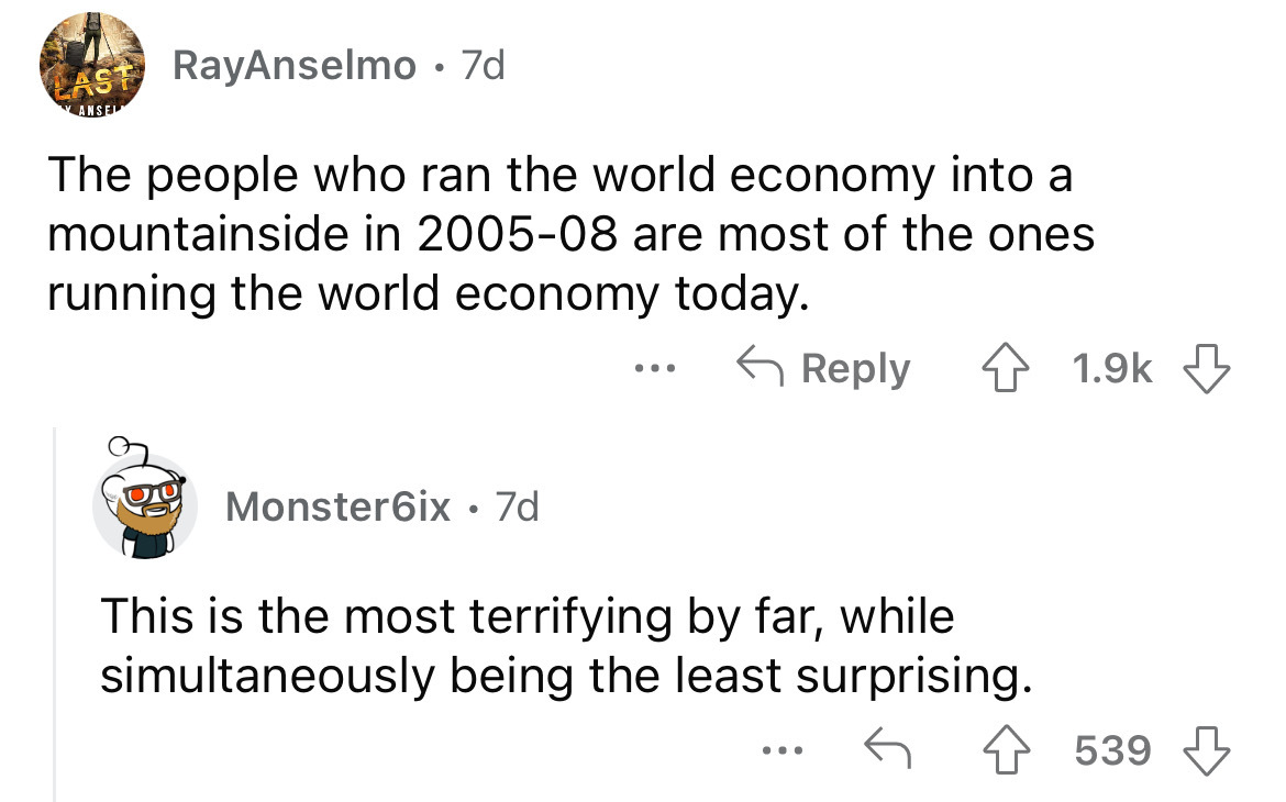 angle - Last RayAnselmo . 7d Ansel The people who ran the world economy into a mountainside in 200508 are most of the ones running the world economy today. 4 Monster6ix 7d ... This is the most terrifying by far, while simultaneously being the least surpri