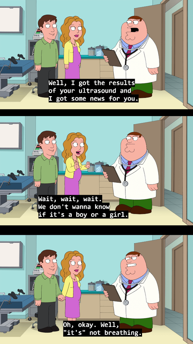 family guy best jokes - www. 000 Well, I got the results of your ultrasound and I got some news for you. Wait, wait, wait. We don't wanna know if it's a boy or a girl. 000 Oh, okay. Well, "it's" not breathing.