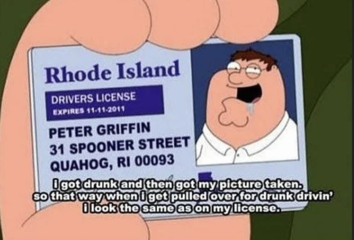 cartoon - Rhode Island Drivers License Expires 11112011 Peter Griffin 31 Spooner Street Quahog, Ri 00093 I got drunk and then got my picture taken. so that way when I get pulled over for drunk drivin' Blook the same as on my license..