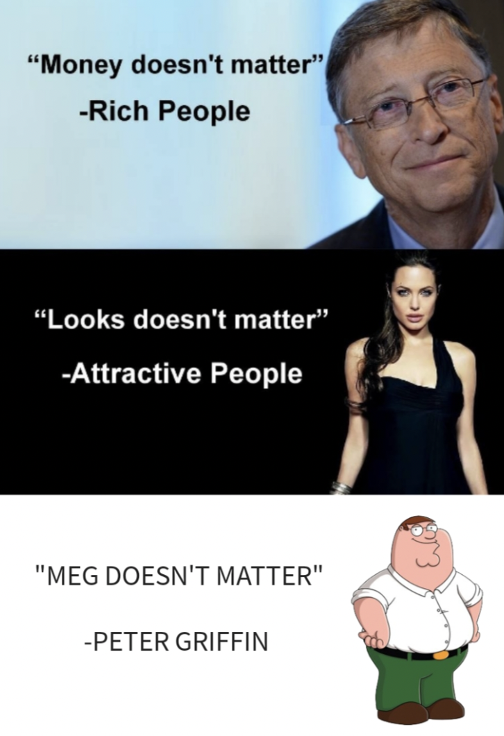 human behavior - "Money doesn't matter" Rich People "Looks doesn't matter" Attractive People "Meg Doesn'T Matter" Peter Griffin