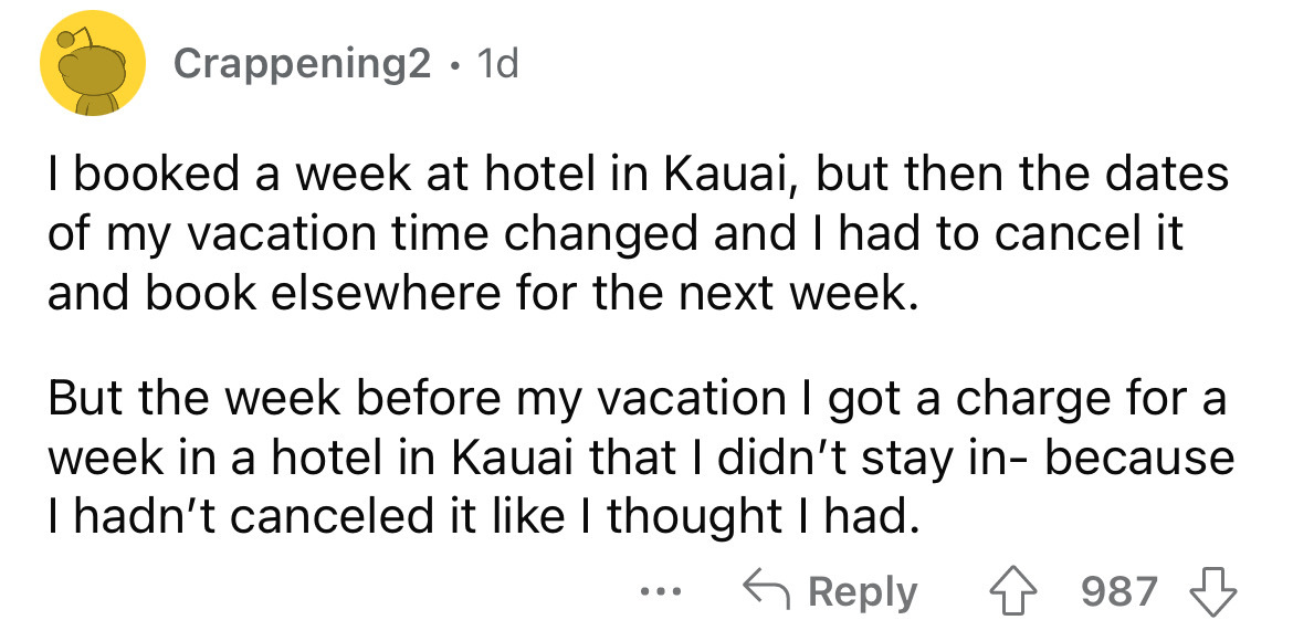 angle - Crappening2. 1d I booked a week at hotel in Kauai, but then the dates of my vacation time changed and I had to cancel it and book elsewhere for the next week. But the week before my vacation I got a charge for a week in a hotel in Kauai that I did