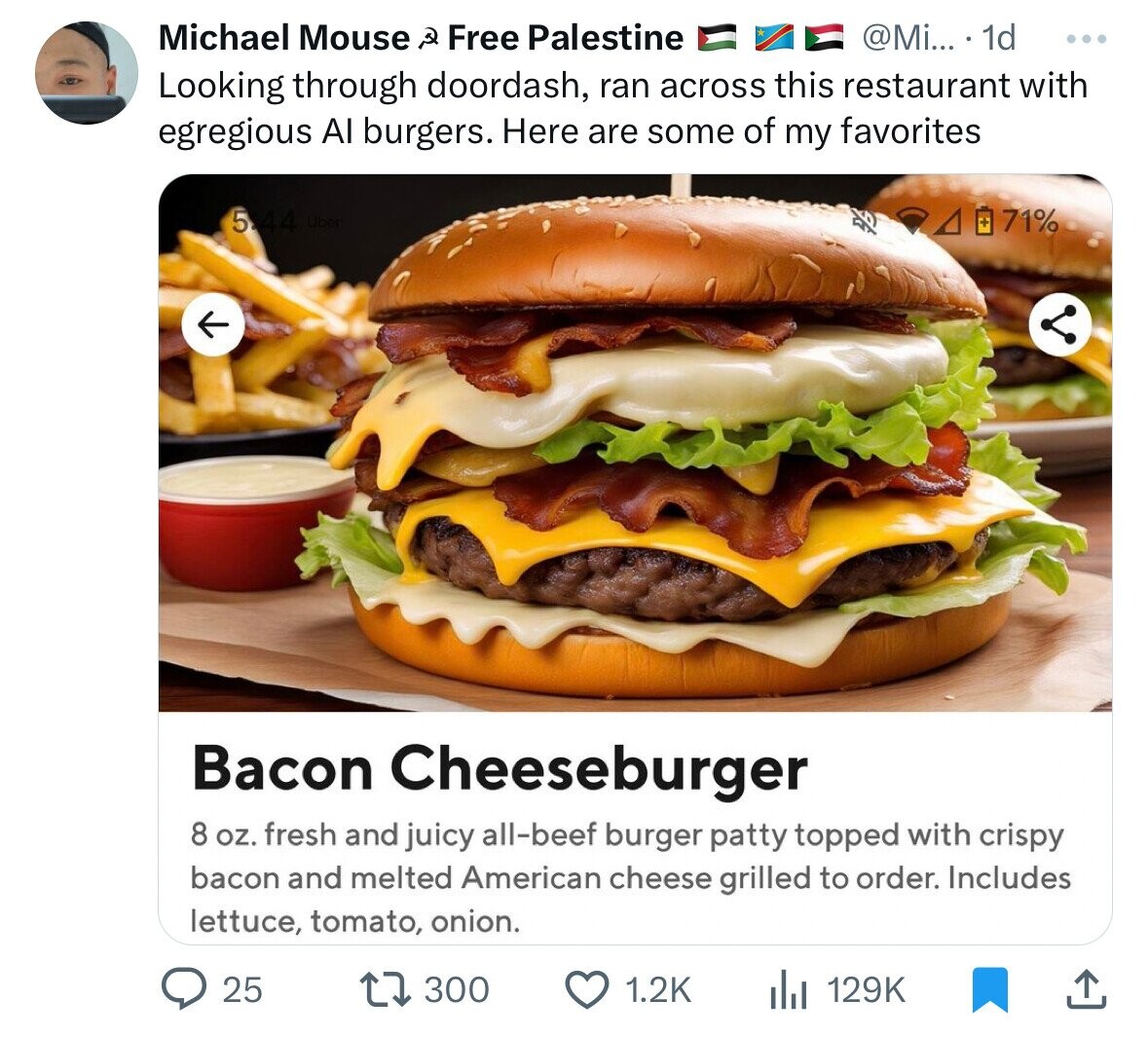 cheeseburger - Michael Mouse Free Palestine . ... 1d Looking through doordash, ran across this restaurant with egregious Al burgers. Here are some of my favorites K 5.44 Uber 4071% il ... Bacon Cheeseburger 8 oz. fresh and juicy allbeef burger patty toppe