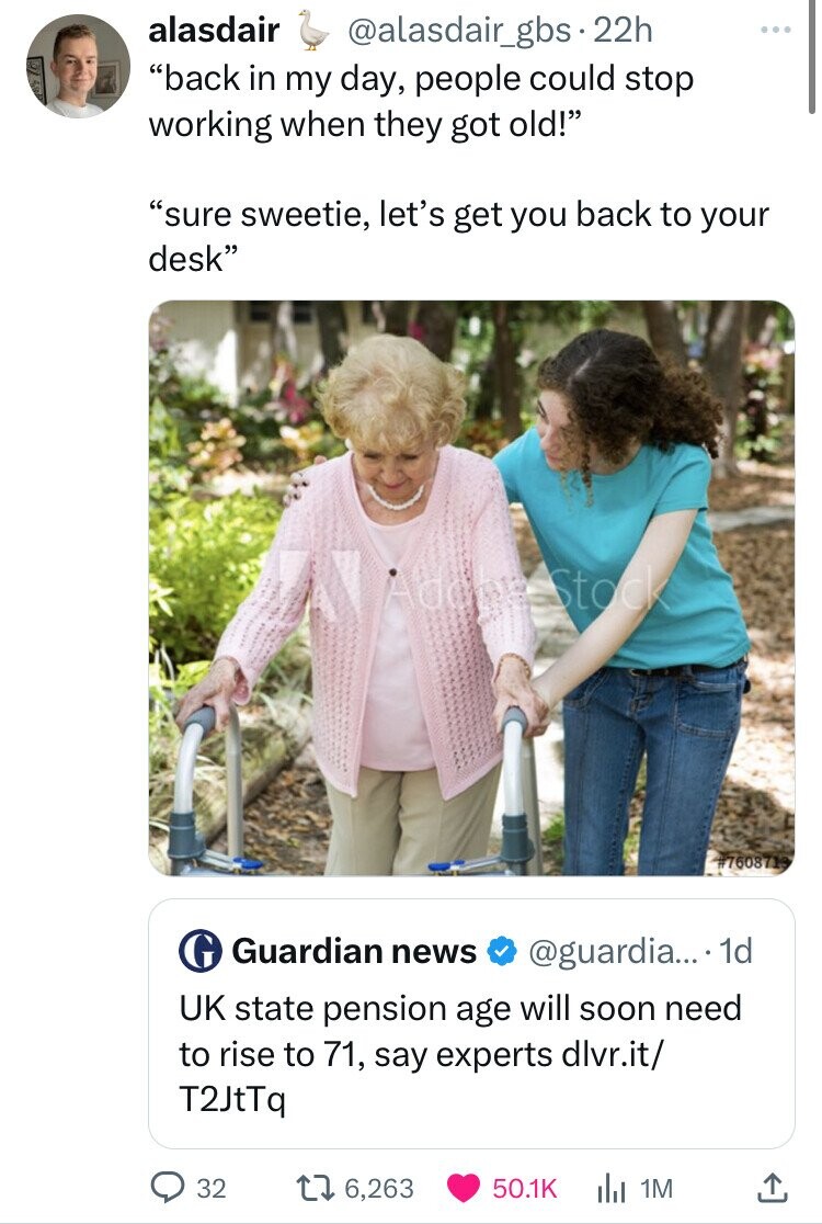 your friend is 2 years older than you - alasdair "back in my day, people could stop working when they got old!" "sure sweetie, let's get you back to your desk" 32 dder Stock GGuardian news .... 1d Uk state pension age will soon need to rise to 71, say exp