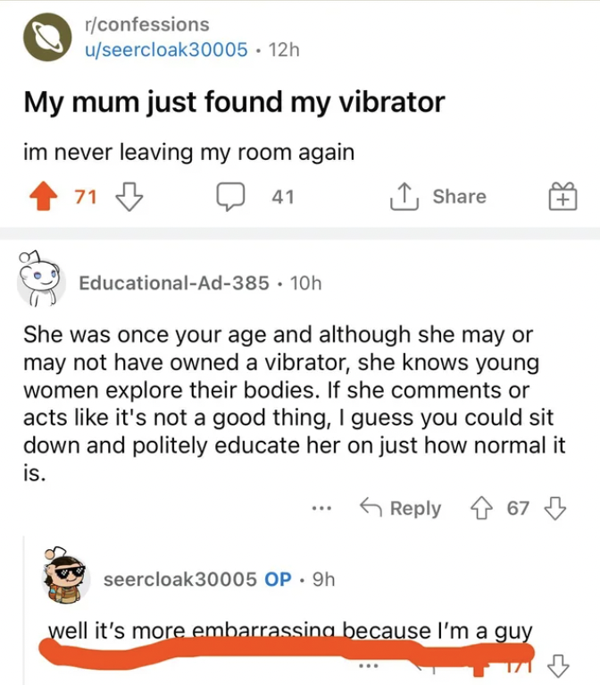 document - rconfessions useercloak30005 12h My mum just found my vibrator im never leaving my room again 71 41 EducationalAd385 10h She was once your age and although she may or may not have owned a vibrator, she knows young women explore their bodies. If