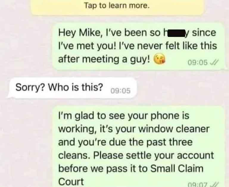 paper - Tap to learn more. Hey Mike, I've been so hy since I've met you! I've never felt this after meeting a guy! Sorry? Who is this? I'm glad to see your phone is working, it's your window cleaner and you're due the past three cleans. Please settle your