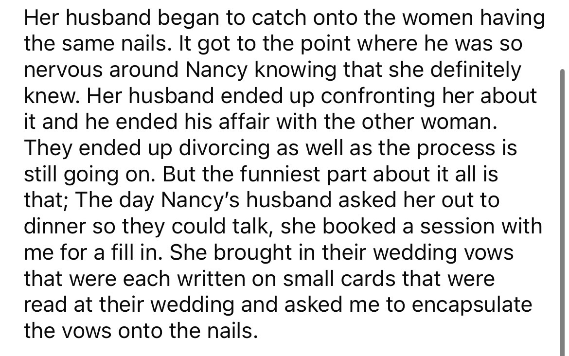 angle - Her husband began to catch onto the women having the same nails. It got to the point where he was so nervous around Nancy knowing that she definitely knew. Her husband ended up confronting her about it and he ended his affair with the other woman.