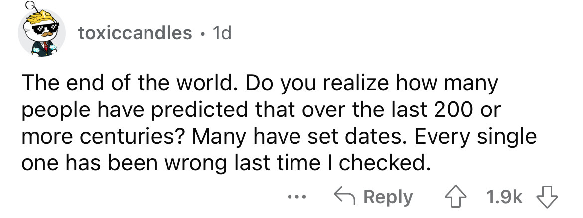 dumb realizations - toxiccandles 1d The end of the world. Do you realize how many people have predicted that over the last 200 or more centuries? Many have set dates. Every single one has been wrong last time I checked. 4