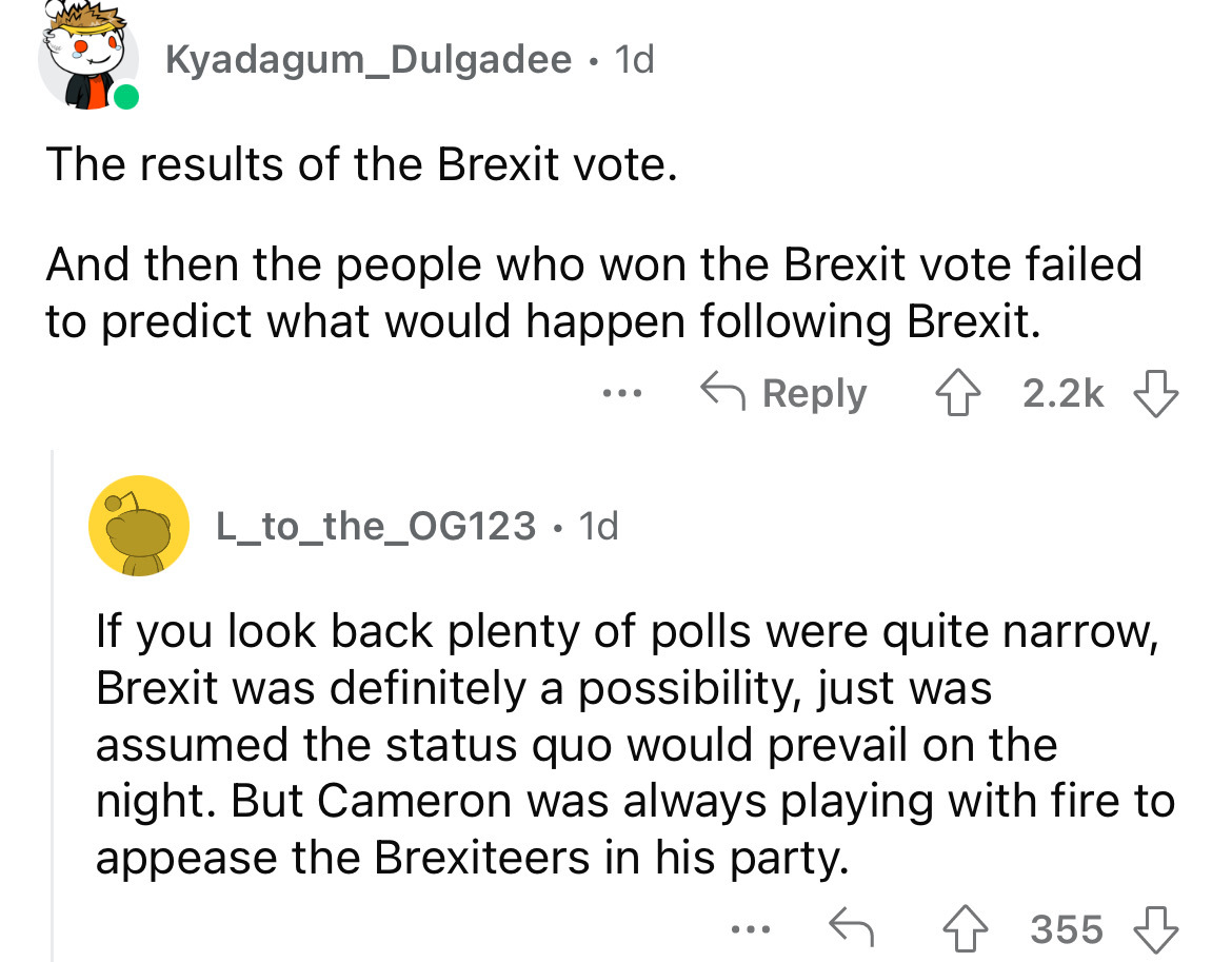 angle - Kyadagum Dulgadee 1d The results of the Brexit vote. And then the people who won the Brexit vote failed to predict what would happen ing Brexit. ... L_to_the_OG123 1d If you look back plenty of polls were quite narrow, Brexit was definitely a poss