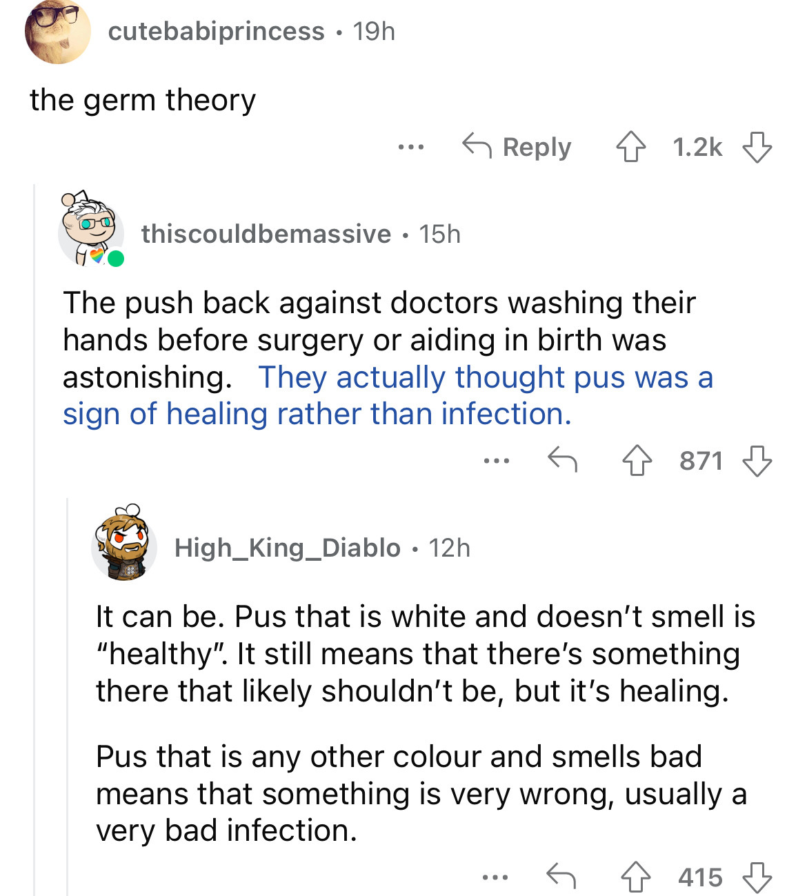 document - cutebabiprincess. 19h the germ theory ... thiscouldbemassive 15h The push back against doctors washing their hands before surgery or aiding in birth was astonishing. They actually thought pus was a sign of healing rather than infection. High_Ki