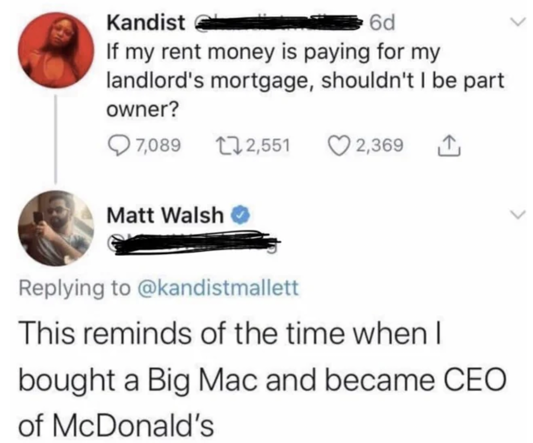 diagram - Kandist 6d If my rent money is paying for my landlord's mortgage, shouldn't I be part owner? 7,089 Matt Walsh 2,551 2,369 This reminds of the time when I bought a Big Mac and became Ceo of McDonald's