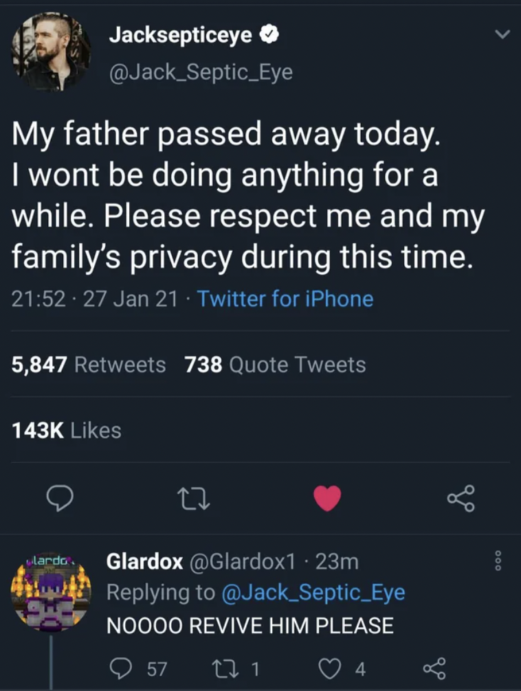 screenshot - Jacksepticeye Eye My father passed away today. I wont be doing anything for a while. Please respect me and my family's privacy during this time. 27 Jan 21 Twitter for iPhone 5,847 738 Quote Tweets 22 Mardo. Glardox 23m Noooo Revive Him Please