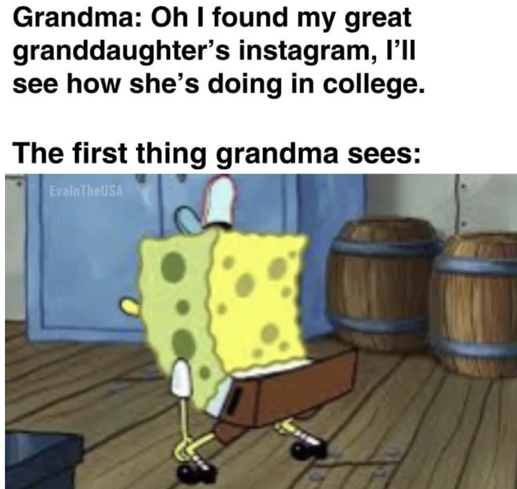 spongebob back - Grandma Oh I found my great granddaughter's instagram, I'll see how she's doing in college. The first thing grandma sees EvalnThe Usa