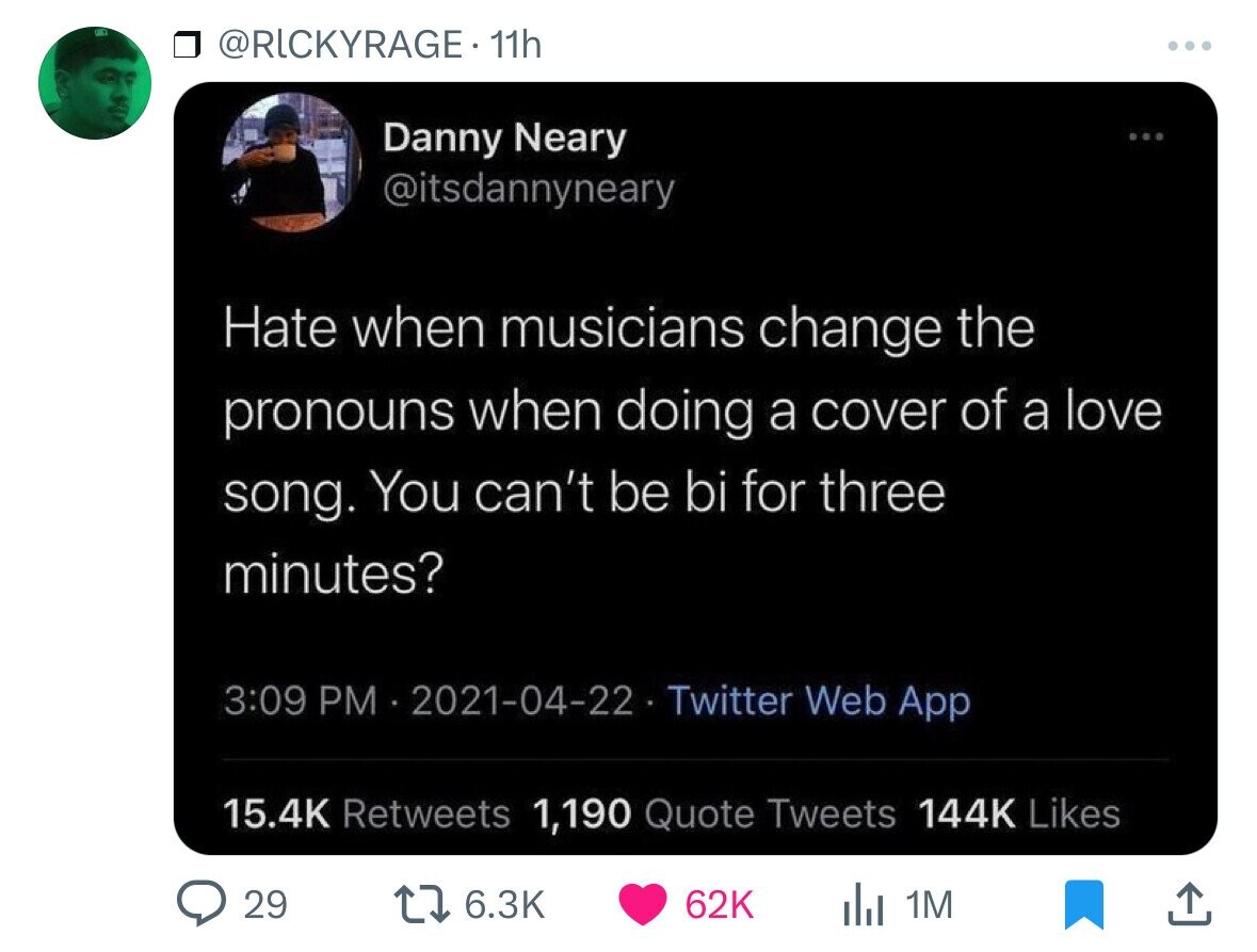 multimedia - . 11h Danny Neary Hate when musicians change the pronouns when doing a cover of a love song. You can't be bi for three minutes? Twitter Web App 1,190 Quote Tweets 62K 1M 29