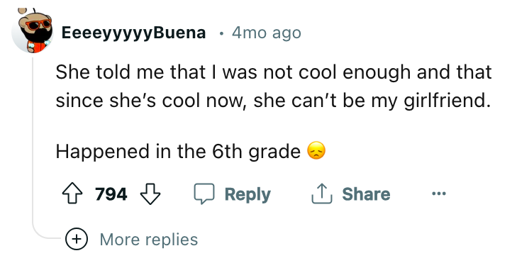angle - EeeeyyyyyBuena 4mo ago She told me that I was not cool enough and that since she's cool now, she can't be my girlfriend. Happened in the 6th grade 794 More replies