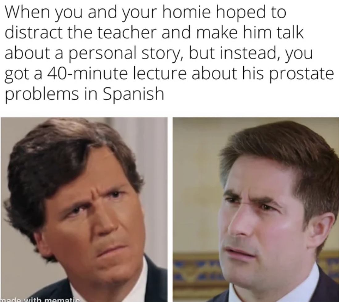photo caption - When you and your homie hoped to distract the teacher and make him talk about a personal story, but instead, you got a 40minute lecture about his prostate problems in Spanish made with mematic