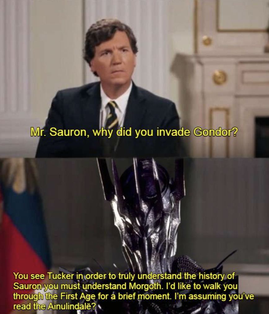 suit - Mr. Sauron, why did you invade Gondor? You see Tucker in order to truly understand the history of Sauron you must understand Morgoth. I'd to walk you through the First Age for brief moment. I'm assuming you've read the Ainulindale?