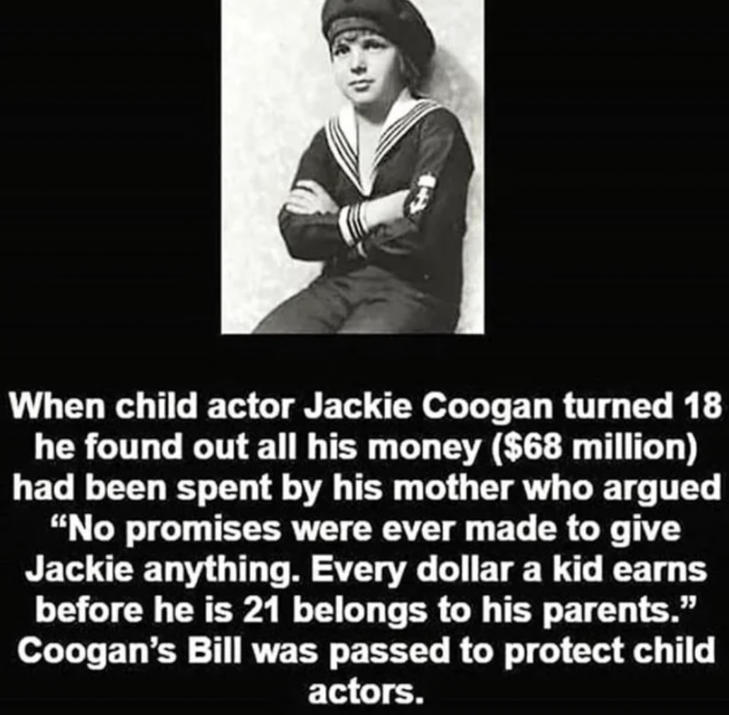 monochrome photography - When child actor Jackie Coogan turned 18 he found out all his money $68 million had been spent by his mother who argued "No promises were ever made to give Jackie anything. Every dollar a kid earns before he is 21 belongs to his p