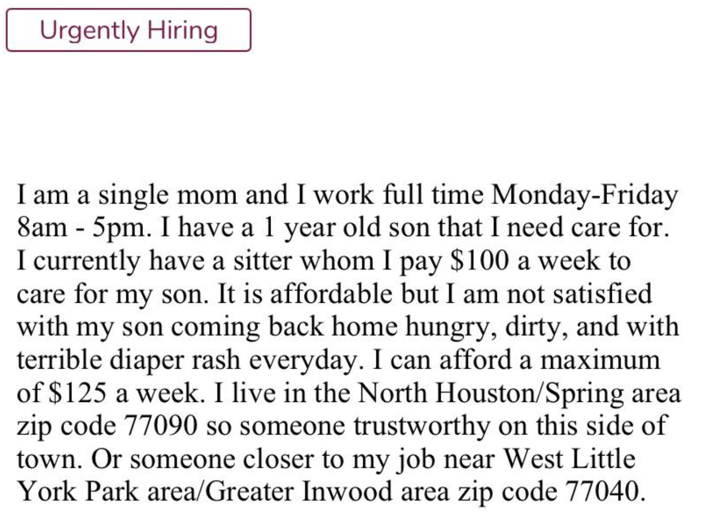 document - Urgently Hiring I am a single mom and I work full time MondayFriday 8am 5pm. I have a 1 year old son that I need care for. I currently have a sitter whom I pay $100 a week to care for my son. It is affordable but I am not satisfied with my son 